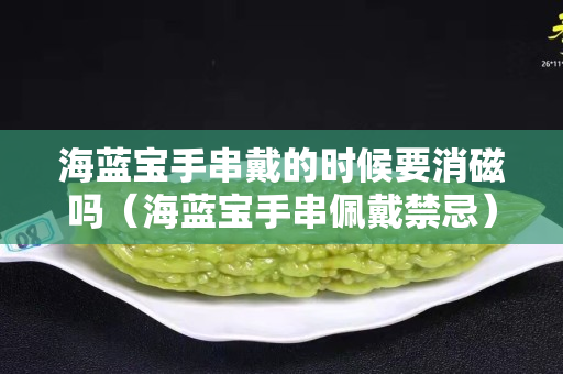 海蓝宝手串戴的时候要消磁吗（海蓝宝手串佩戴禁忌）