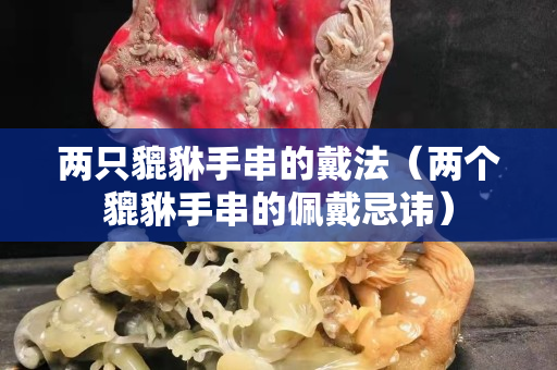 两只貔貅手串的戴法（两个貔貅手串的佩戴忌讳）