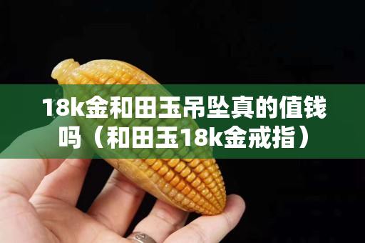 18k金和田玉吊坠真的值钱吗（和田玉18k金戒指）