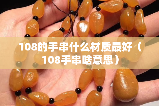 108的手串什么材质最好（108手串啥意思）