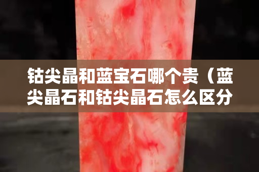 钴尖晶和蓝宝石哪个贵（蓝尖晶石和钴尖晶石怎么区分）