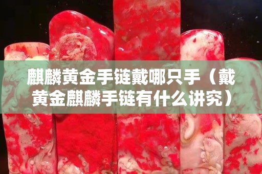 麒麟黄金手链戴哪只手（戴黄金麒麟手链有什么讲究）