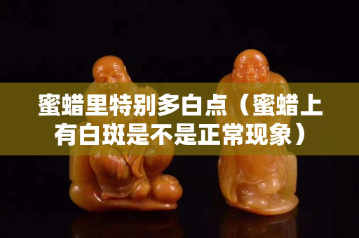 蜜蜡里特别多白点（蜜蜡上有白斑是不是正常现象）