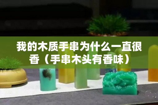 我的木质手串为什么一直很香（手串木头有香味）