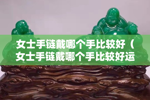 女士手链戴哪个手比较好（女士手链戴哪个手比较好运）