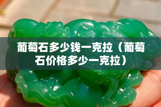 葡萄石多少钱一克拉（葡萄石价格多少一克拉）
