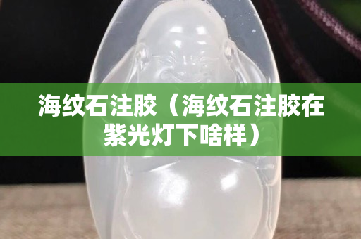 海纹石注胶（海纹石注胶在紫光灯下啥样）
