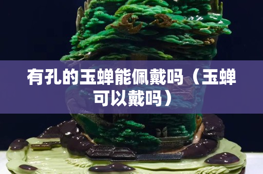 有孔的玉蝉能佩戴吗（玉蝉可以戴吗）