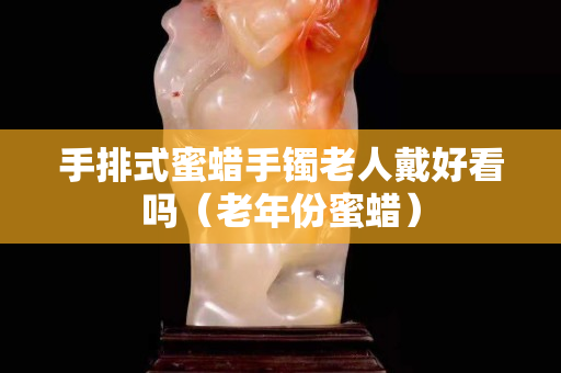 手排式蜜蜡手镯老人戴好看吗（老年份蜜蜡）