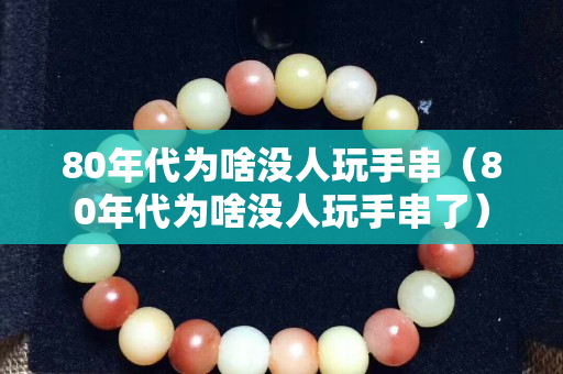 80年代为啥没人玩手串（80年代为啥没人玩手串了）