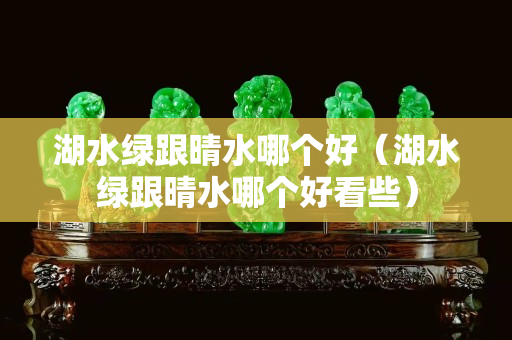 湖水绿跟晴水哪个好（湖水绿跟晴水哪个好看些）