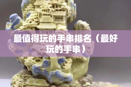 最值得玩的手串排名（最好玩的手串）