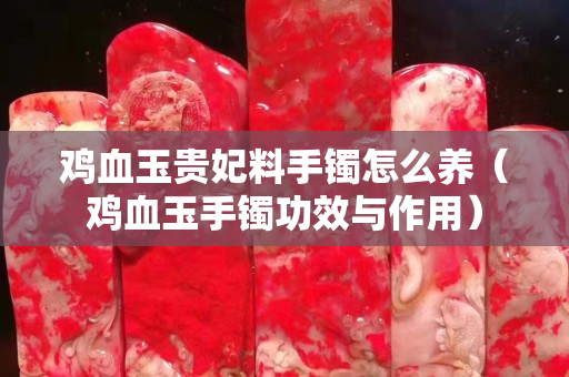 鸡血玉贵妃料手镯怎么养（鸡血玉手镯功效与作用）
