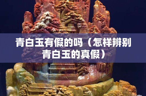 青白玉有假的吗（怎样辨别青白玉的真假）