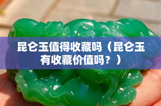 昆仑玉值得收藏吗（昆仑玉有收藏价值吗？）