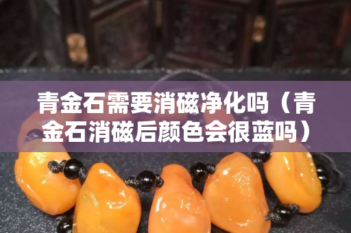 青金石需要消磁净化吗（青金石消磁后颜色会很蓝吗）