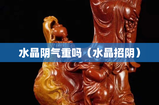 水晶阴气重吗（水晶招阴）
