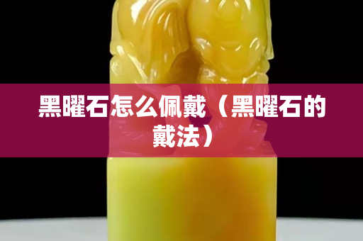 黑曜石怎么佩戴（黑曜石的戴法）