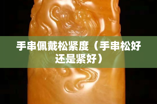 手串佩戴松紧度（手串松好还是紧好）