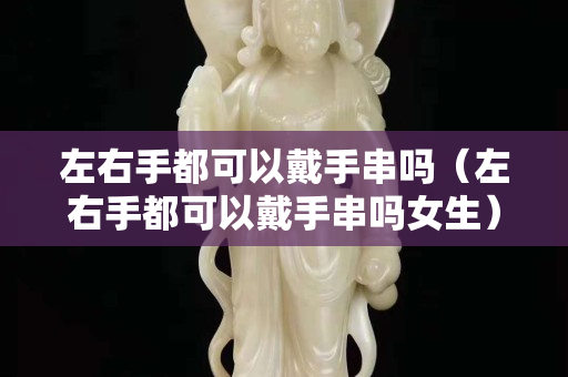 左右手都可以戴手串吗（左右手都可以戴手串吗女生）
