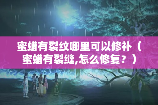 蜜蜡有裂纹哪里可以修补（蜜蜡有裂缝,怎么修复？）