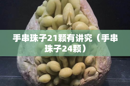 手串珠子21颗有讲究（手串珠子24颗）
