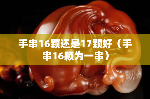 手串16颗还是17颗好（手串16颗为一串）