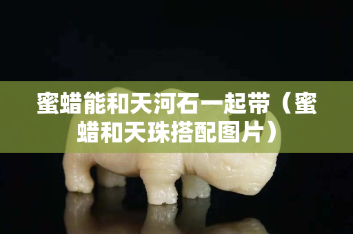 蜜蜡能和天河石一起带（蜜蜡和天珠搭配图片）