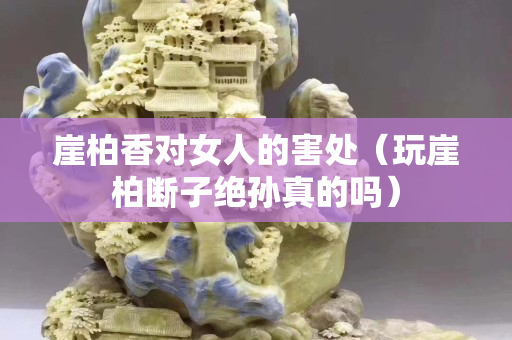 崖柏香对女人的害处（玩崖柏断子绝孙真的吗）