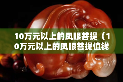 10万元以上的凤眼菩提（10万元以上的凤眼菩提值钱吗）