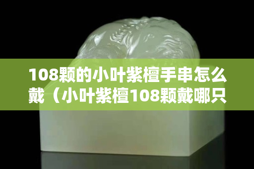 108颗的小叶紫檀手串怎么戴（小叶紫檀108颗戴哪只手）