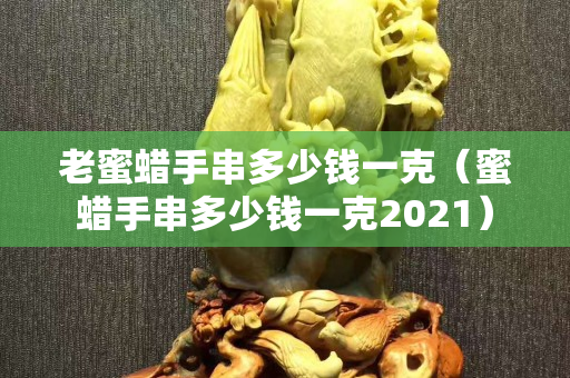 老蜜蜡手串多少钱一克（蜜蜡手串多少钱一克2021）