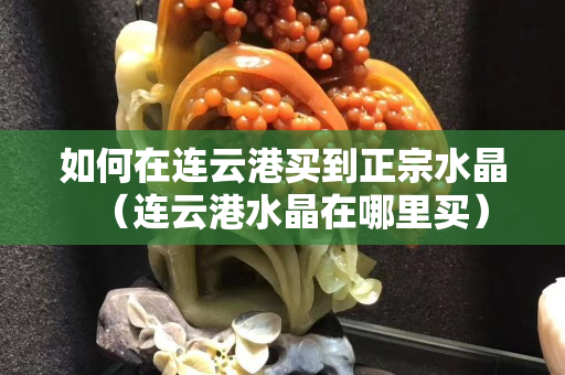 如何在连云港买到正宗水晶（连云港水晶在哪里买）