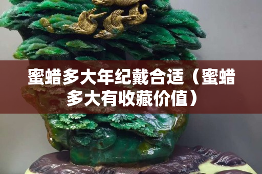蜜蜡多大年纪戴合适（蜜蜡多大有收藏价值）