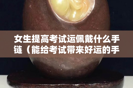 女生提高考试运佩戴什么手链（能给考试带来好运的手链）