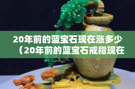 20年前的蓝宝石现在涨多少（20年前的蓝宝石戒指现在多少钱）