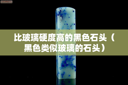 比玻璃硬度高的黑色石头（黑色类似玻璃的石头）