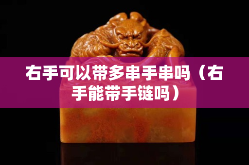 右手可以带多串手串吗（右手能带手链吗）