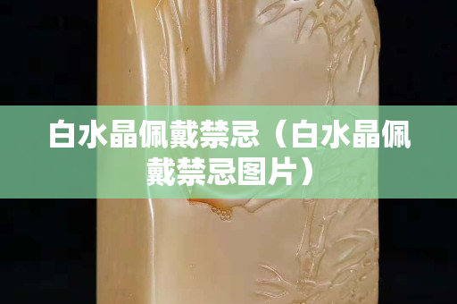 白水晶佩戴禁忌（白水晶佩戴禁忌图片）