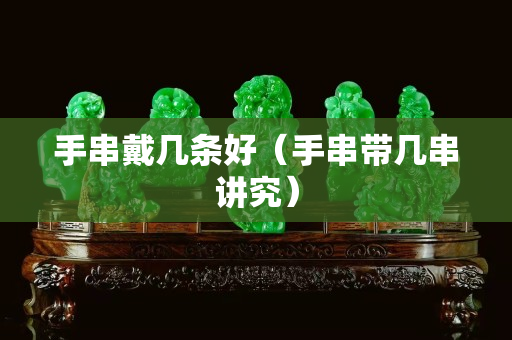 手串戴几条好（手串带几串讲究）