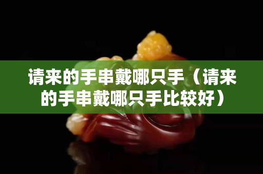 请来的手串戴哪只手（请来的手串戴哪只手比较好）