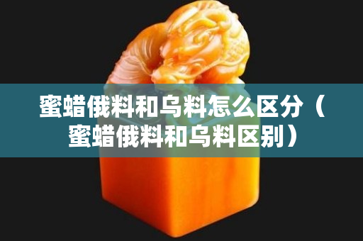 蜜蜡俄料和乌料怎么区分（蜜蜡俄料和乌料区别）