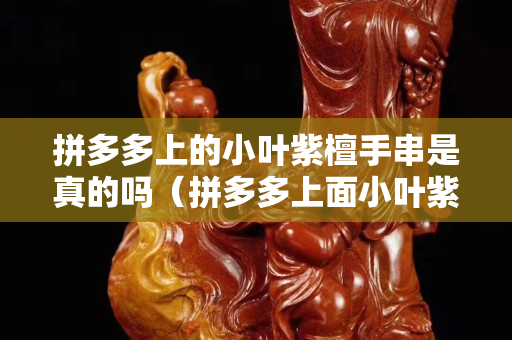 拼多多上的小叶紫檀手串是真的吗（拼多多上面小叶紫檀手串是不是真的）