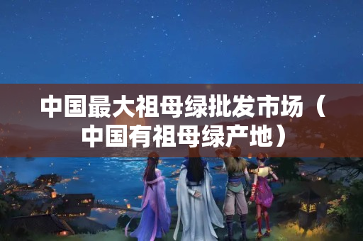 中国最大祖母绿批发市场（中国有祖母绿产地）