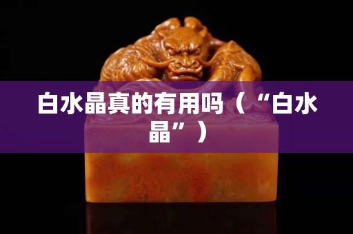 白水晶真的有用吗（“白水晶”）