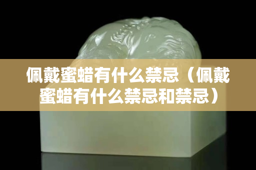 佩戴蜜蜡有什么禁忌（佩戴蜜蜡有什么禁忌和禁忌）