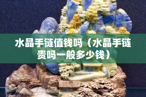 水晶手链值钱吗（水晶手链贵吗一般多少钱）