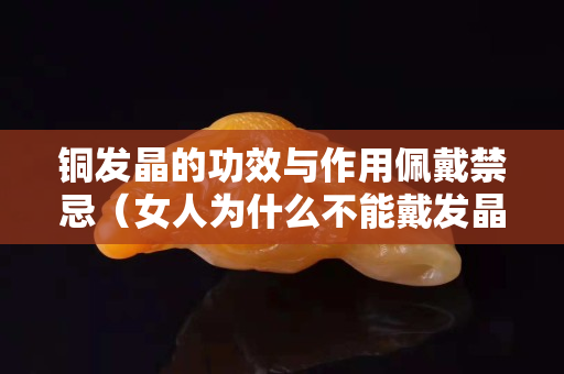 铜发晶的功效与作用佩戴禁忌（女人为什么不能戴发晶）