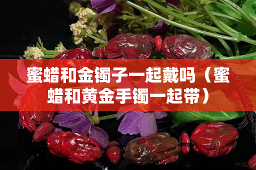 蜜蜡和金镯子一起戴吗（蜜蜡和黄金手镯一起带）