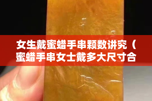 女生戴蜜蜡手串颗数讲究（蜜蜡手串女士戴多大尺寸合适？）